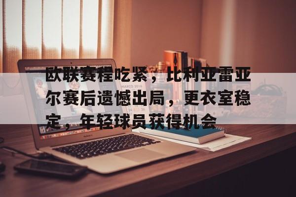 九游官网- 欧联赛程吃紧，比利亚雷亚尔赛后遗憾出局，更衣室稳定，年轻球员获得机会