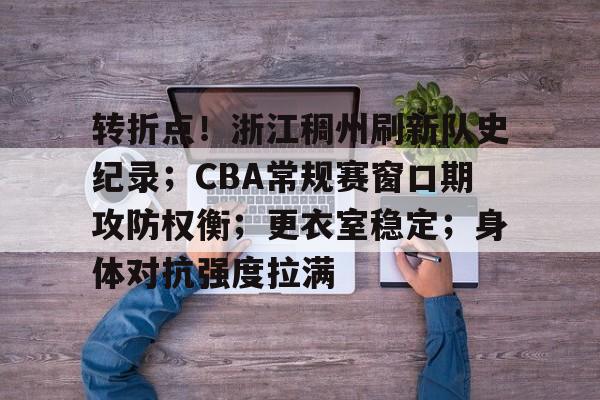 九游娱乐-转折点！浙江稠州刷新队史纪录；CBA常规赛窗口期攻防权衡；更衣室稳定；身体对抗强度拉满的简单介绍